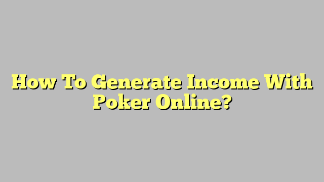 How To Generate Income With Poker Online?