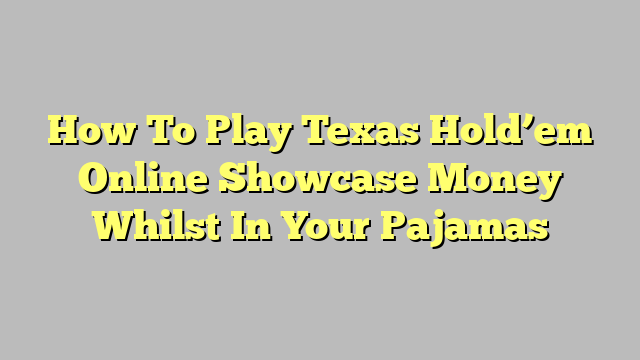 How To Play Texas Hold’em Online Showcase Money Whilst In Your Pajamas