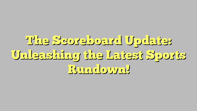 The Scoreboard Update: Unleashing the Latest Sports Rundown!