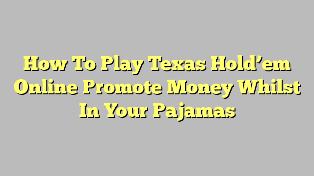 How To Play Texas Hold’em Online Promote Money Whilst In Your Pajamas