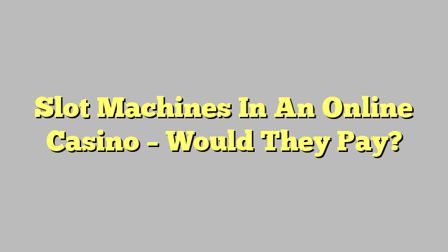 Slot Machines In An Online Casino – Would They Pay?