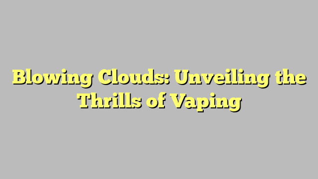 Blowing Clouds: Unveiling the Thrills of Vaping