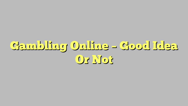 Gambling Online – Good Idea Or Not