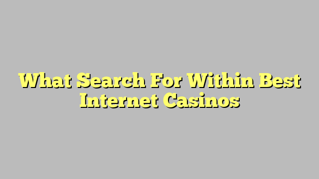 What Search For Within Best Internet Casinos