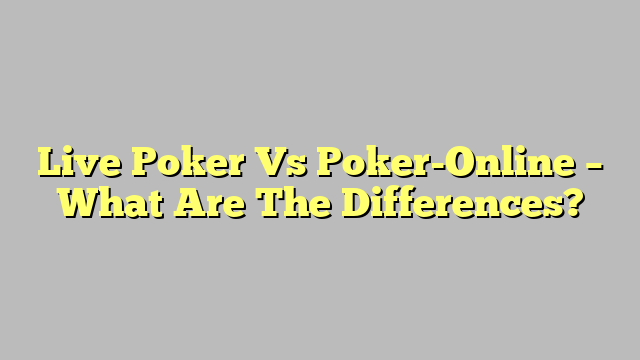 Live Poker Vs Poker-Online – What Are The Differences?