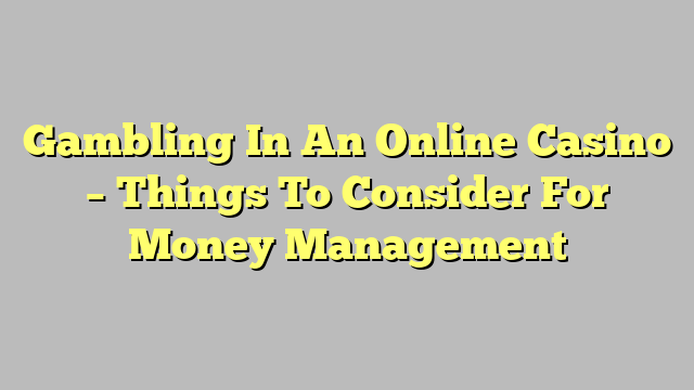 Gambling In An Online Casino – Things To Consider For Money Management