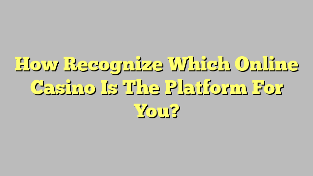 How Recognize Which Online Casino Is The Platform For You?